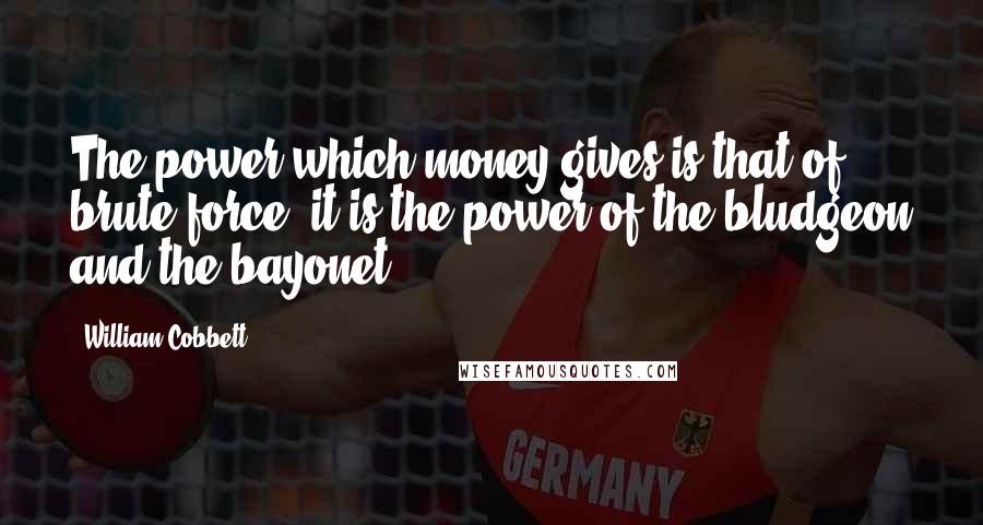 William Cobbett Quotes: The power which money gives is that of brute force; it is the power of the bludgeon and the bayonet.