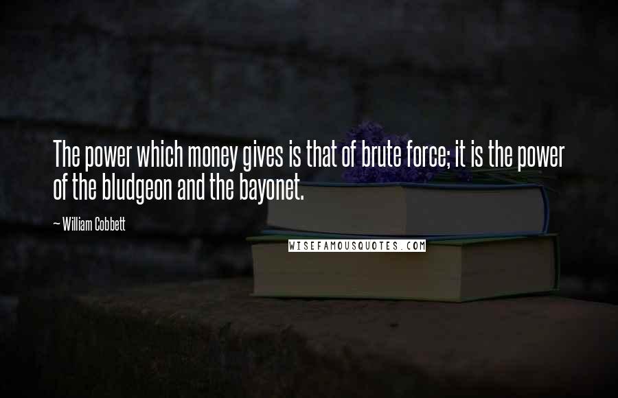 William Cobbett Quotes: The power which money gives is that of brute force; it is the power of the bludgeon and the bayonet.