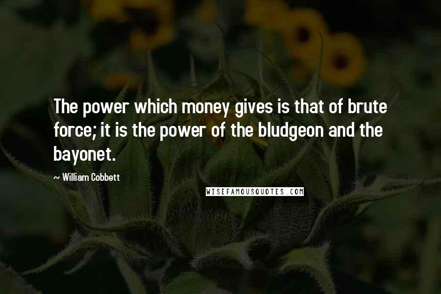 William Cobbett Quotes: The power which money gives is that of brute force; it is the power of the bludgeon and the bayonet.