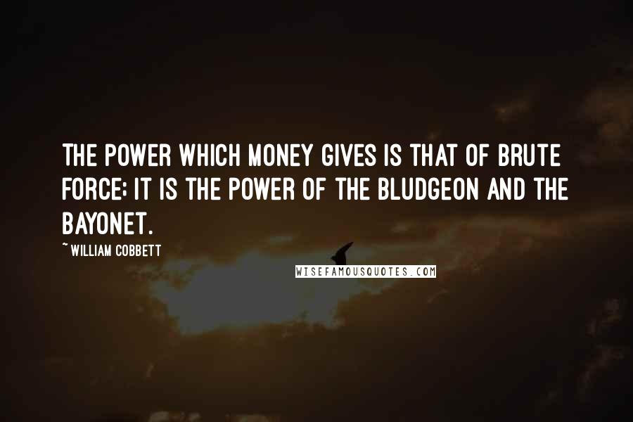 William Cobbett Quotes: The power which money gives is that of brute force; it is the power of the bludgeon and the bayonet.