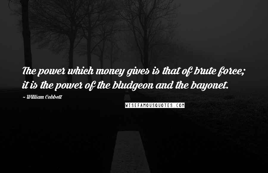 William Cobbett Quotes: The power which money gives is that of brute force; it is the power of the bludgeon and the bayonet.