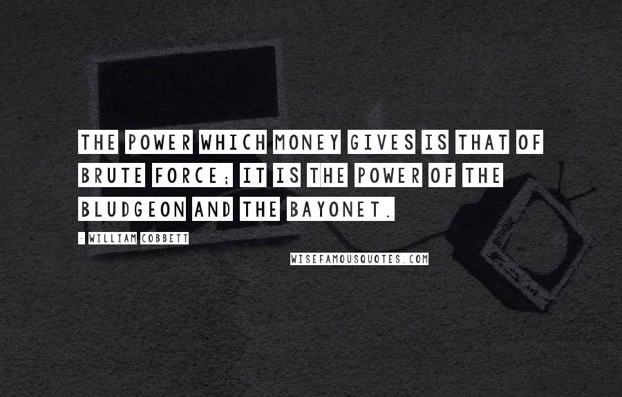 William Cobbett Quotes: The power which money gives is that of brute force; it is the power of the bludgeon and the bayonet.