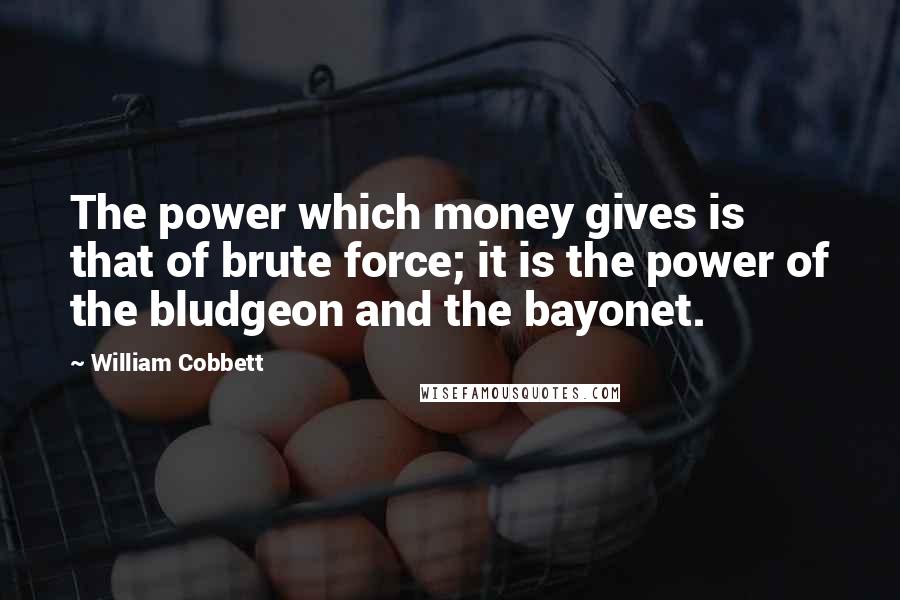 William Cobbett Quotes: The power which money gives is that of brute force; it is the power of the bludgeon and the bayonet.