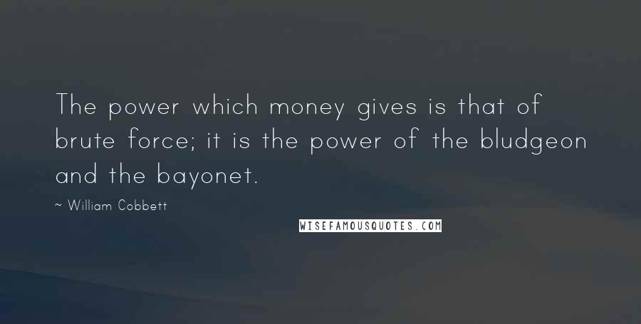 William Cobbett Quotes: The power which money gives is that of brute force; it is the power of the bludgeon and the bayonet.