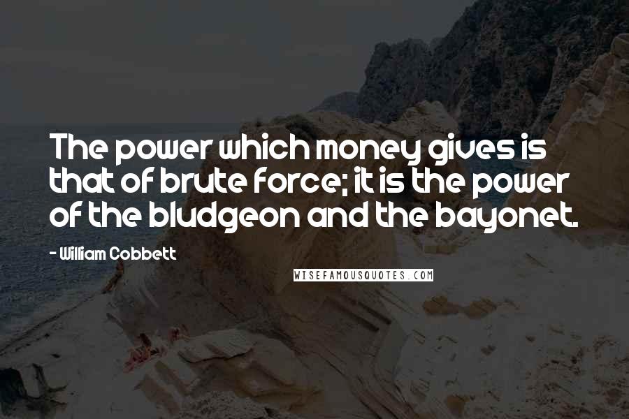 William Cobbett Quotes: The power which money gives is that of brute force; it is the power of the bludgeon and the bayonet.