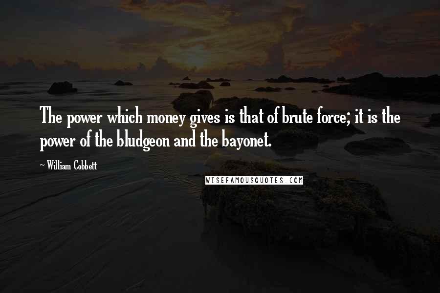 William Cobbett Quotes: The power which money gives is that of brute force; it is the power of the bludgeon and the bayonet.