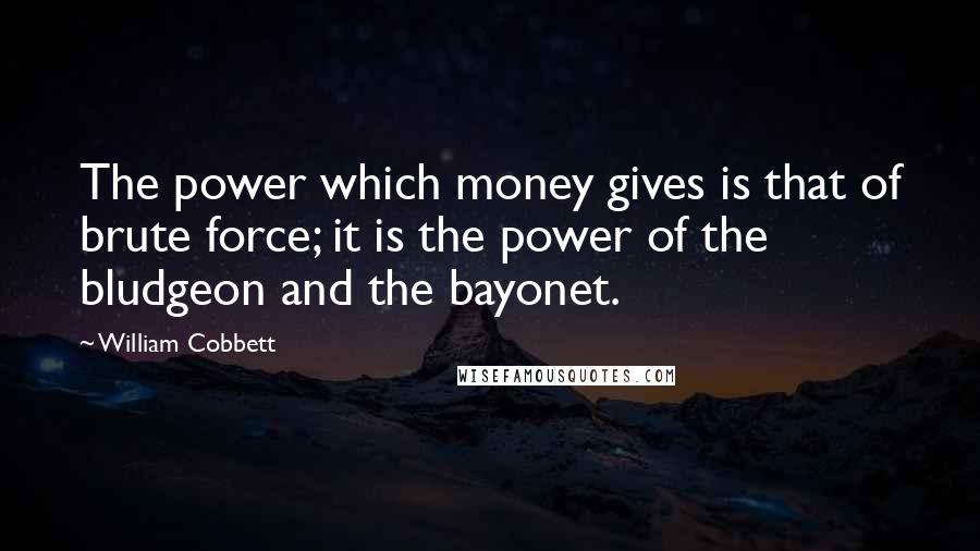 William Cobbett Quotes: The power which money gives is that of brute force; it is the power of the bludgeon and the bayonet.