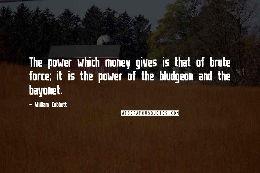 William Cobbett Quotes: The power which money gives is that of brute force; it is the power of the bludgeon and the bayonet.