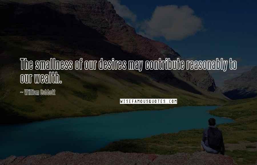 William Cobbett Quotes: The smallness of our desires may contribute reasonably to our wealth.