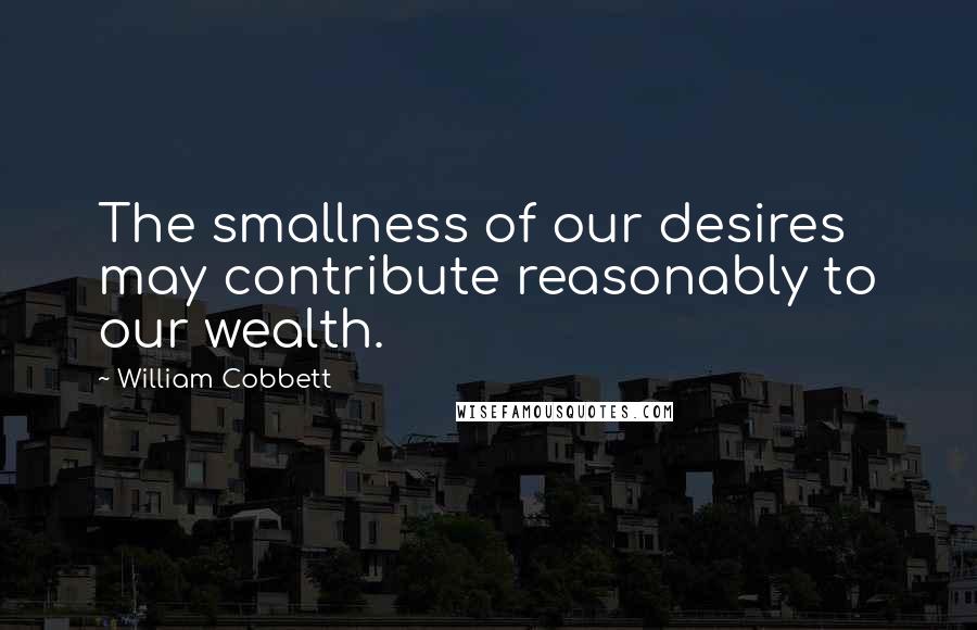William Cobbett Quotes: The smallness of our desires may contribute reasonably to our wealth.