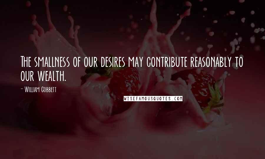 William Cobbett Quotes: The smallness of our desires may contribute reasonably to our wealth.
