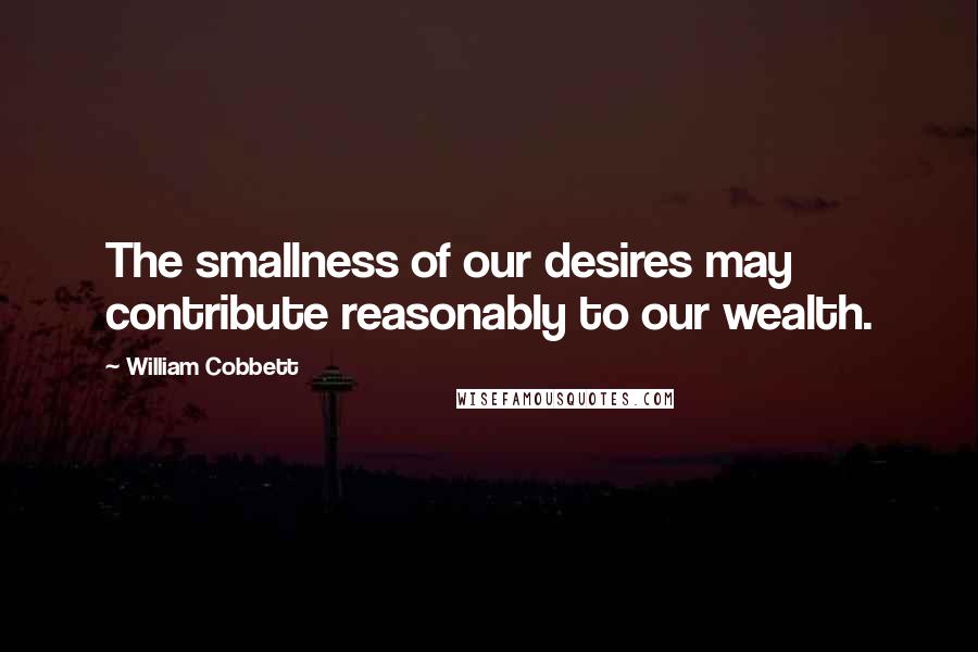 William Cobbett Quotes: The smallness of our desires may contribute reasonably to our wealth.