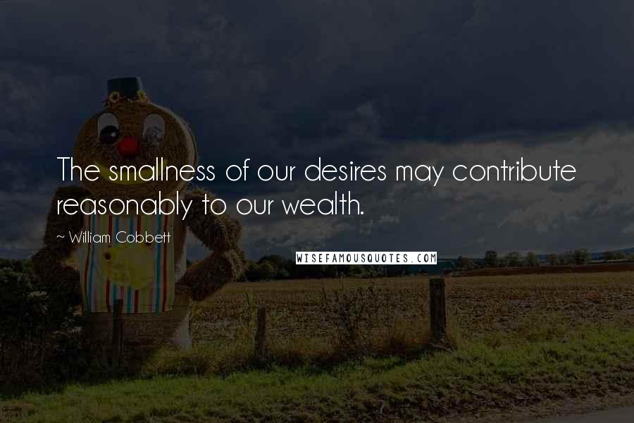 William Cobbett Quotes: The smallness of our desires may contribute reasonably to our wealth.
