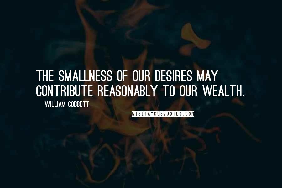 William Cobbett Quotes: The smallness of our desires may contribute reasonably to our wealth.