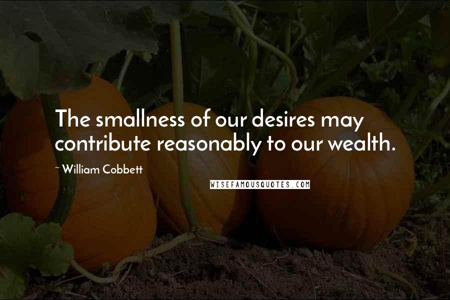 William Cobbett Quotes: The smallness of our desires may contribute reasonably to our wealth.