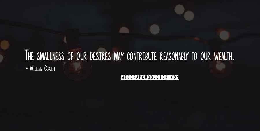 William Cobbett Quotes: The smallness of our desires may contribute reasonably to our wealth.