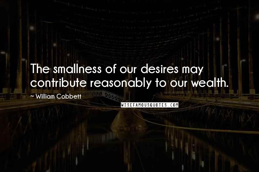 William Cobbett Quotes: The smallness of our desires may contribute reasonably to our wealth.