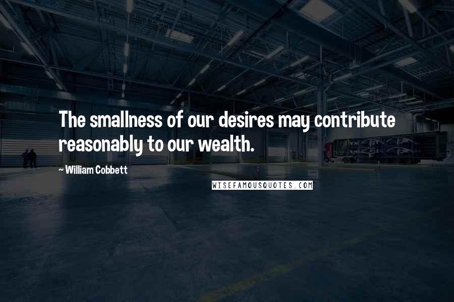 William Cobbett Quotes: The smallness of our desires may contribute reasonably to our wealth.