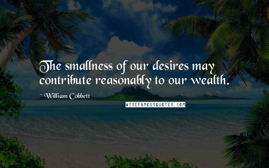 William Cobbett Quotes: The smallness of our desires may contribute reasonably to our wealth.