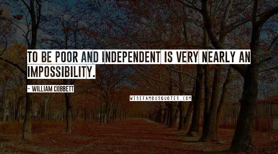 William Cobbett Quotes: To be poor and independent is very nearly an impossibility.