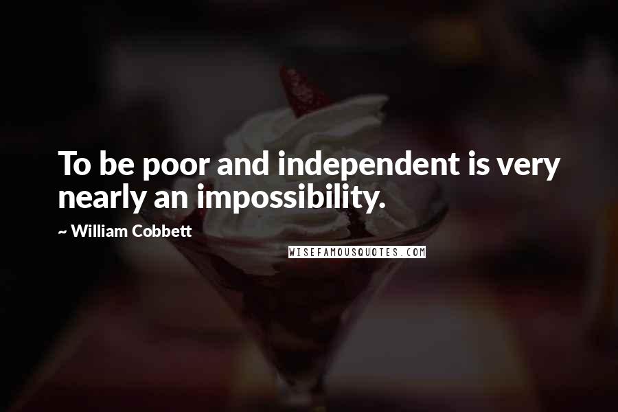 William Cobbett Quotes: To be poor and independent is very nearly an impossibility.