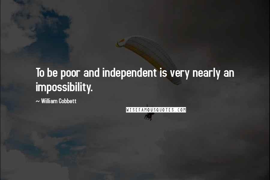 William Cobbett Quotes: To be poor and independent is very nearly an impossibility.