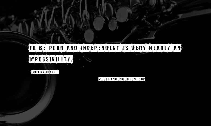 William Cobbett Quotes: To be poor and independent is very nearly an impossibility.