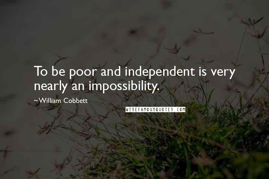 William Cobbett Quotes: To be poor and independent is very nearly an impossibility.