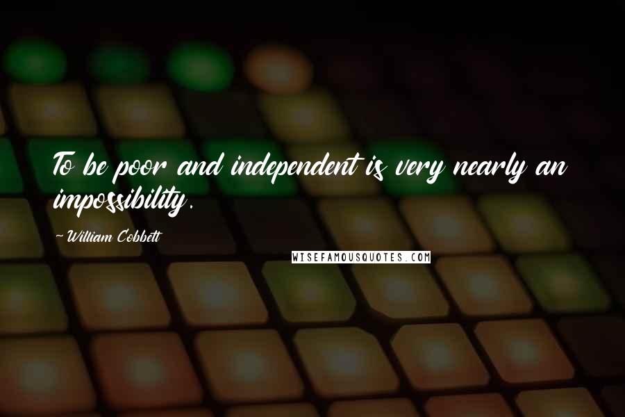 William Cobbett Quotes: To be poor and independent is very nearly an impossibility.