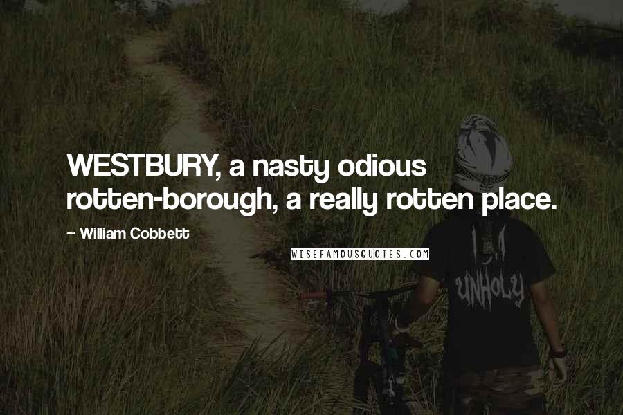 William Cobbett Quotes: WESTBURY, a nasty odious rotten-borough, a really rotten place.