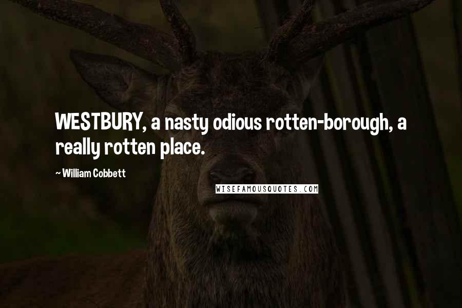 William Cobbett Quotes: WESTBURY, a nasty odious rotten-borough, a really rotten place.