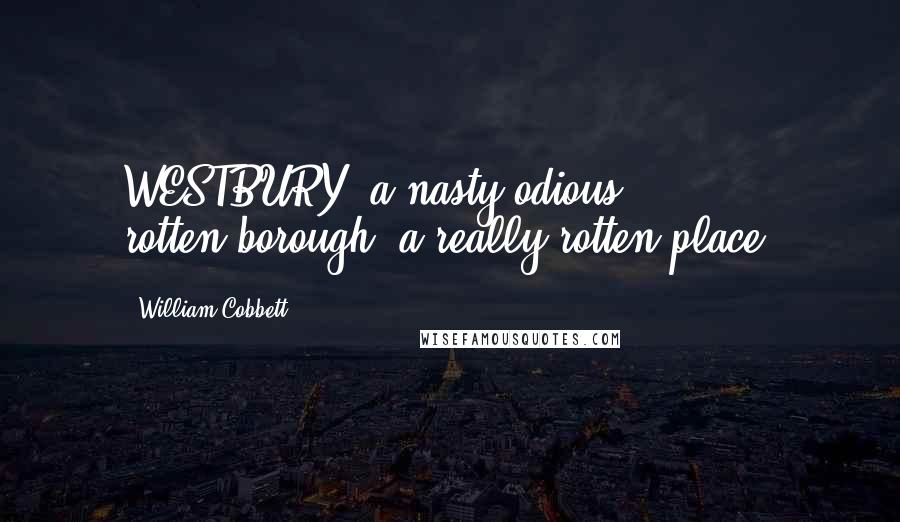 William Cobbett Quotes: WESTBURY, a nasty odious rotten-borough, a really rotten place.