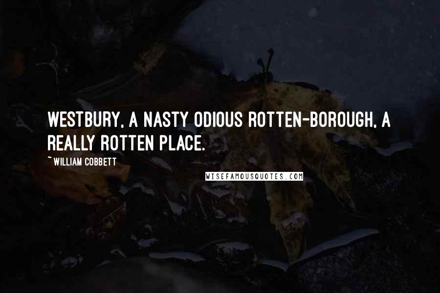 William Cobbett Quotes: WESTBURY, a nasty odious rotten-borough, a really rotten place.