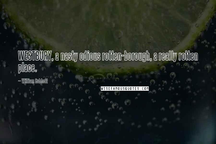 William Cobbett Quotes: WESTBURY, a nasty odious rotten-borough, a really rotten place.