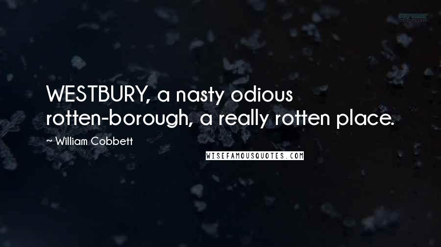 William Cobbett Quotes: WESTBURY, a nasty odious rotten-borough, a really rotten place.