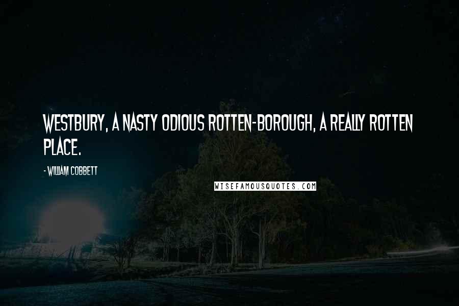 William Cobbett Quotes: WESTBURY, a nasty odious rotten-borough, a really rotten place.