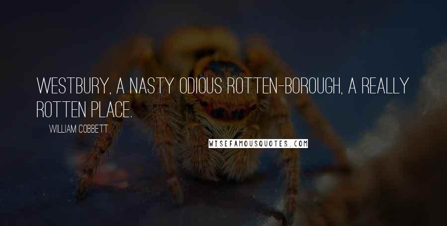 William Cobbett Quotes: WESTBURY, a nasty odious rotten-borough, a really rotten place.