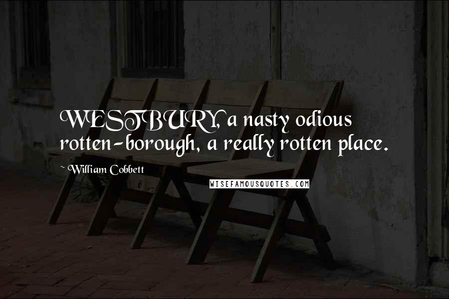 William Cobbett Quotes: WESTBURY, a nasty odious rotten-borough, a really rotten place.