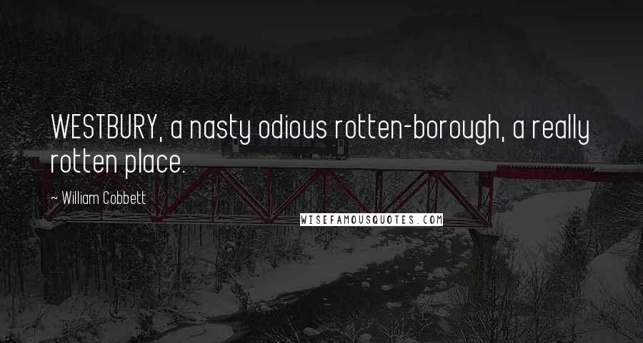 William Cobbett Quotes: WESTBURY, a nasty odious rotten-borough, a really rotten place.