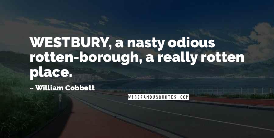 William Cobbett Quotes: WESTBURY, a nasty odious rotten-borough, a really rotten place.