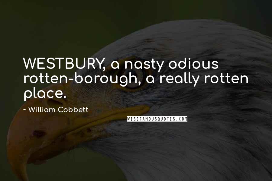 William Cobbett Quotes: WESTBURY, a nasty odious rotten-borough, a really rotten place.