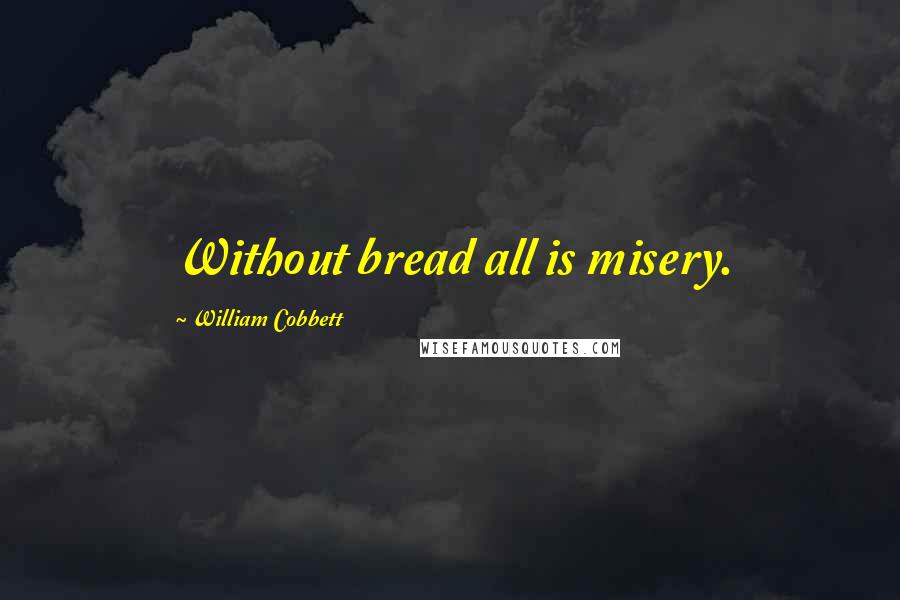 William Cobbett Quotes: Without bread all is misery.