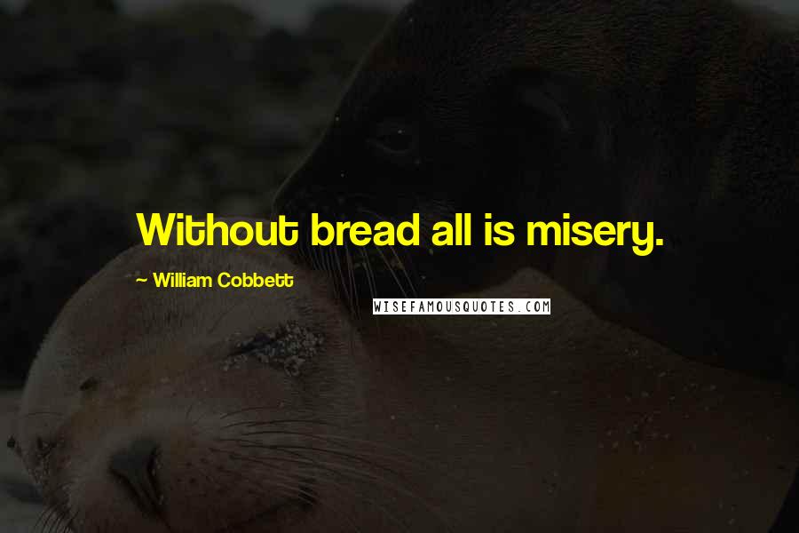 William Cobbett Quotes: Without bread all is misery.