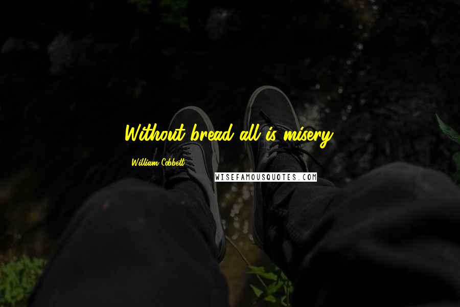 William Cobbett Quotes: Without bread all is misery.