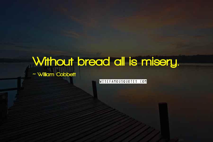 William Cobbett Quotes: Without bread all is misery.
