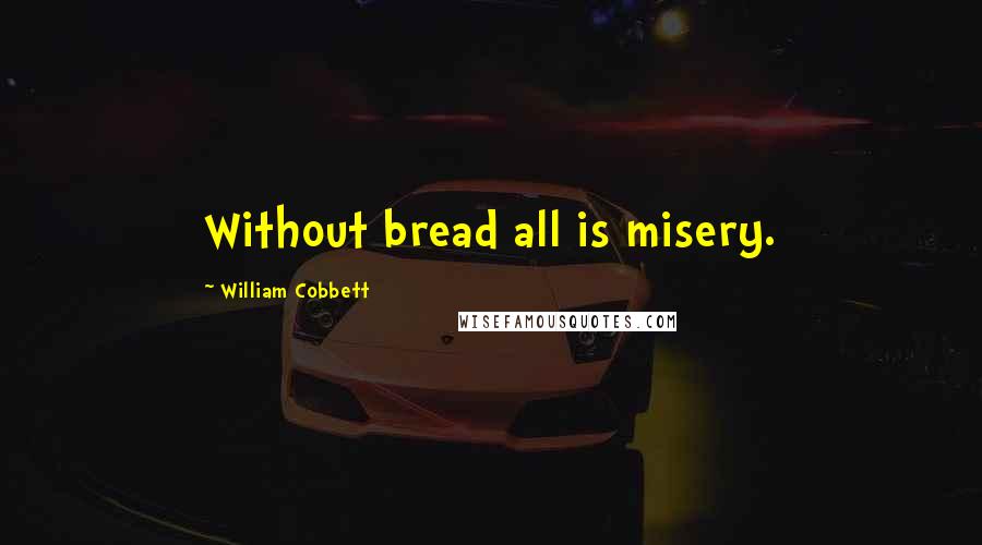 William Cobbett Quotes: Without bread all is misery.