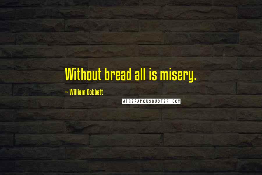 William Cobbett Quotes: Without bread all is misery.