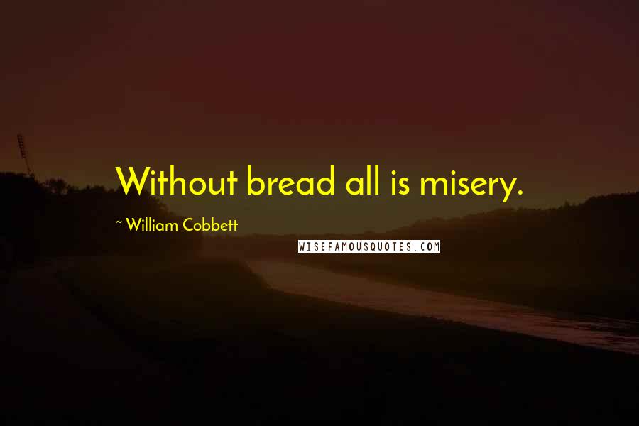 William Cobbett Quotes: Without bread all is misery.