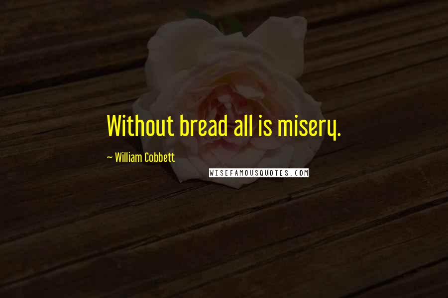 William Cobbett Quotes: Without bread all is misery.