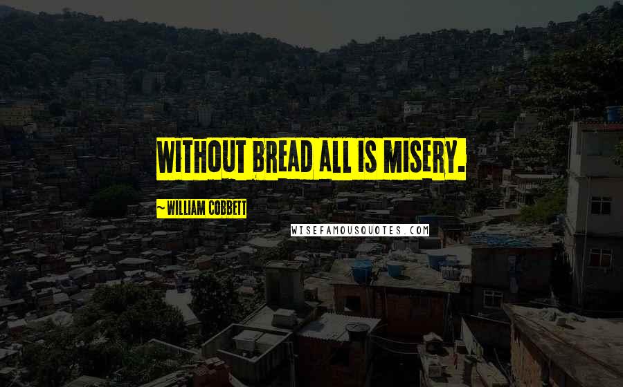 William Cobbett Quotes: Without bread all is misery.